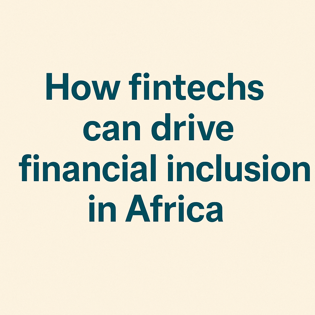 How Fintechs Can Drive Financial Inclusion in Africa', highlighting the role of African fintech startups, mobile banking, and digital payment innovations in expanding access to finance and inclusion across emerging markets.